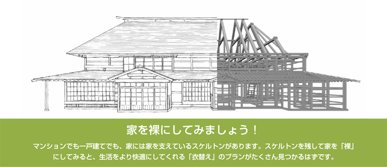 マンションでも一戸建てでも、
家には家を支えているスケルトン（骨組み）があります。スケルトンを残して家を裸にしてみましょう！